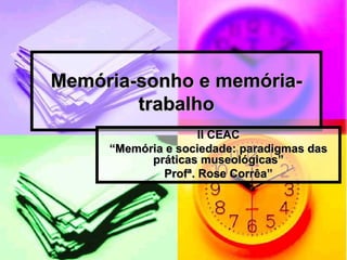 Memória-sonho e memória-trabalho II CEAC “ Memória e sociedade: paradigmas das práticas museológicas” Profª. Rose Corrêa” 