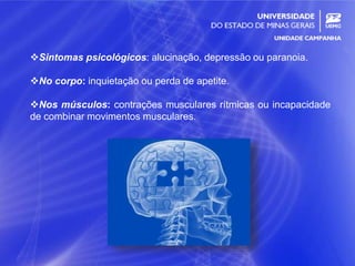 17
Sintomas psicológicos: alucinação, depressão ou paranoia.
No corpo: inquietação ou perda de apetite.
Nos músculos: contrações musculares rítmicas ou incapacidade
de combinar movimentos musculares.
 