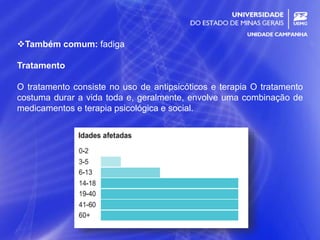 26
Também comum: fadiga
Tratamento
O tratamento consiste no uso de antipsicóticos e terapia O tratamento
costuma durar a vida toda e, geralmente, envolve uma combinação de
medicamentos e terapia psicológica e social.
 