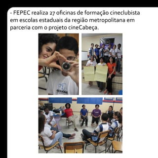 - FEPEC realiza 27 oficinas de formação cineclubista
em escolas estaduais da região metropolitana em
parceria com o projeto cineCabeça.
 