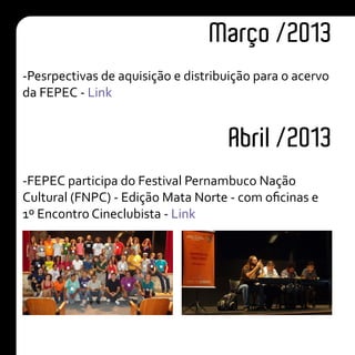 Março /2013
Abril /2013
-Pesrpectivas de aquisição e distribuição para o acervo
da FEPEC - Link
-FEPEC participa do Festival Pernambuco Nação
Cultural (FNPC) - Edição Mata Norte - com oficinas e
1º Encontro Cineclubista - Link
 