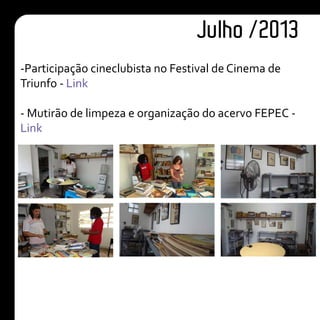 Julho /2013
-Participação cineclubista no Festival de Cinema de
Triunfo - Link
- Mutirão de limpeza e organização do acervo FEPEC -
Link
 