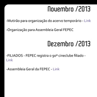 Novembro /2013
Dezembro /2013
-Mutirão para organização do acervo temporário - Link
-Organização para Assembleia Geral FEPEC
-FILIADOS - FEPEC registra o 90º cineclube filiado -
Link
-Assembleia Geral da FEPEC - Link
 
