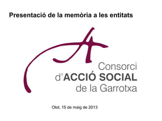 Presentació de la memòria a les entitats
Olot, 15 de maig de 2013
 