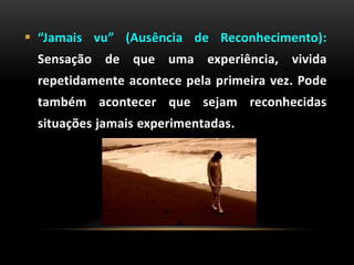  “Jamais vu” (Ausência de Reconhecimento):
Sensação de que uma experiência, vivida
repetidamente acontece pela primeira vez. Pode
também acontecer que sejam reconhecidas
situações jamais experimentadas.
 