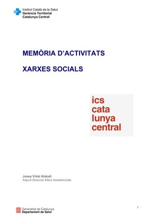 Institut Català de la Salut
Gerència Territorial
Catalunya Central




MEMÒRIA D’ACTIVITATS

XARXES SOCIALS




Josep Vidal Alaball
Adjunt Direcció Afers Assistencials




                                      1
 