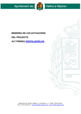 MEMÒRIA DE LES ACTUACIONS
DEL PROJECTE
ALT PIRINEU DIGITAL@VIELHA




      Ajuntament de Vielha e Mijaran. C/ Sarriulera,...