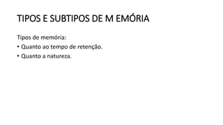 TIPOS E SUBTIPOS DE M EMÓRIA
Tipos de memória:
• Quanto ao tempo de retenção.
• Quanto a natureza.
 