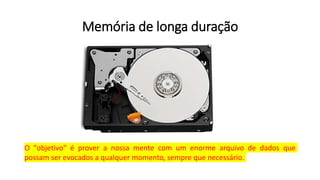 Memória de longa duração
O "objetivo" é prover a nossa mente com um enorme arquivo de dados que
possam ser evocados a qualquer momento, sempre que necessário.
 