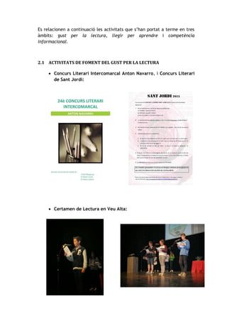 Es relacionen a continuació les activitats que s’han portat a terme en tres
àmbits: gust per la lectura, llegir per aprendre i competència
informacional.
2.1 ACTIVITATS DE FOMENT DEL GUST PER LA LECTURA
 Concurs Literari Intercomarcal Anton Navarro, i Concurs Literari
de Sant Jordi:
 Certamen de Lectura en Veu Alta:
 