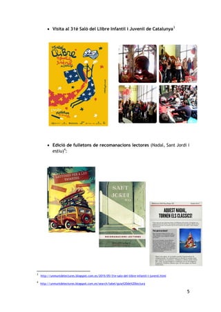 5
 Visita al 31è Saló del Llibre Infantil i Juvenil de Catalunya3
 Edició de fulletons de recomanacions lectores (Nadal, Sant Jordi i
estiu)4
:
3
http://unmuntdelectures.blogspot.com.es/2015/05/31e-salo-del-llibre-infantil-i-juvenil.html
4
http://unmuntdelectures.blogspot.com.es/search/label/guia%20de%20lectura
 