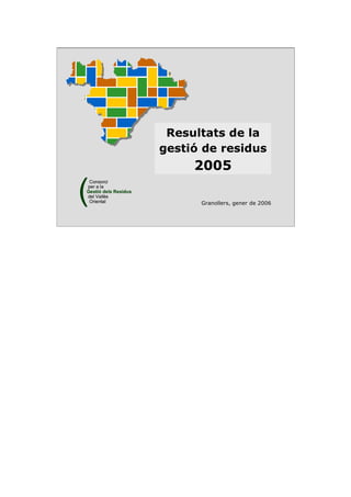 Resultats de la
gestió de residus
2005
(
Consorci
per a la
Gestió dels Residus
del Vallès
Oriental
(
Consorci
per a la
Gestió dels Residus
del Vallès
Oriental Granollers, gener de 2006
 