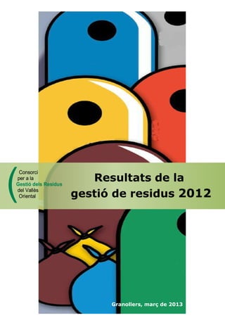 Resultats de la
gestió de residus 2012(
Consorci
per a la
Gestió dels Residus
del Vallès
Oriental
(
Consorci
per a la
Gestió dels Residus
del Vallès
Oriental
Granollers, març de 2013
 