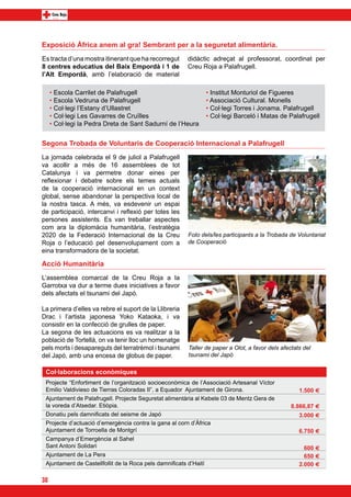 Exposició Àfrica anem al gra! Sembrant per a la seguretat alimentària.
Es tracta d’una mostra itinerant que ha recorregut      didàctic adreçat al professorat, coordinat per
8 centres educatius del Baix Empordà i 1 de             Creu Roja a Palafrugell.
l’Alt Empordà, amb l’elaboració de material

     • Escola Carrilet de Palafrugell                          • Institut Monturiol de Figueres
     • Escola Vedruna de Palafrugell                           • Associació Cultural. Monells
     • Col·legi l’Estany d’Ullastret                           • Col·legi Torres i Jonama. Palafrugell
     • Col·legi Les Gavarres de Cruïlles                       • Col·legi Barceló i Matas de Palafrugell
     • Col·legi la Pedra Dreta de Sant Sadurní de l’Heura


Segona Trobada de Voluntaris de Cooperació Internacional a Palafrugell
La jornada celebrada el 9 de juliol a Palafrugell
va acollir a més de 16 assemblees de tot
Catalunya i va permetre donar eines per
reflexionar i debatre sobre els temes actuals
de la cooperació internacional en un context
global, sense abandonar la perspectiva local de
la nostra tasca. A més, va esdevenir un espai
de participació, intercanvi i reflexió per totes les
persones assistents. Es van treballar aspectes
com ara la diplomàcia humanitària, l’estratègia
2020 de la Federació Internacional de la Creu           Foto dels/les participants a la Trobada de Voluntariat
Roja o l’educació pel desenvolupament com a             de Cooperació
eina transformadora de la societat.

Acció Humanitària
L’assemblea comarcal de la Creu Roja a la
Garrotxa va dur a terme dues iniciatives a favor
dels afectats el tsunami del Japó.

La primera d’elles va rebre el suport de la Llibreria
Drac i l’artista japonesa Yoko Kataoka, i va
consistir en la confecció de grulles de paper.
La segona de les actuacions es va realitzar a la
població de Tortellà, on va tenir lloc un homenatge
pels morts i desapareguts del terratrèmol i tsunami     Taller de paper a Olot, a favor dels afectats del
del Japó, amb una encesa de globus de paper.            tsunami del Japó

 Col·laboracions econòmiques
 Projecte “Enfortiment de l’organització socioeconòmica de l’Associació Artesanal Víctor
 Emilio Valdivieso de Tierras Coloradas II”, a Equador Ajuntament de Girona.                        1.500 E
 Ajuntament de Palafrugell. Projecte Seguretat alimentària al Kebele 03 de Mentz Gera de
 la voreda d’Atsedar. Etiòpia.                                                                   8.866,87 E
 Donatiu pels damnificats del seisme de Japó                                                        3.000 E
 Projecte d’actuació d’emergència contra la gana al corn d’Àfrica			              	
 Ajuntament de Torroella de Montgrí                                                                 6.750 E
 Campanya d’Emergència al Sahel 							
 Sant Antoni Solidari								                                                                         600 E
 Ajuntament de La Pera                                                                                650 E
 Ajuntament de Castellfollit de la Roca pels damnificats d’Haití                                    2.000 E

38
 