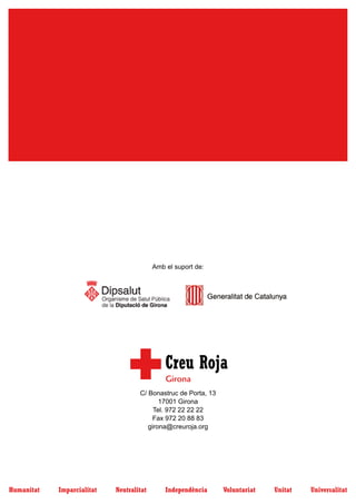Amb el suport de:




                                              Girona
                                    C/ Bonastruc de Porta, 13
                                           17001 Girona
                                         Tel. 972 22 22 22
                                         Fax 972 20 88 83
                                       girona@creuroja.org




Humanitat   Imparcialitat   Neutralitat       Independència     Voluntariat   Unitat   Universalitat
 