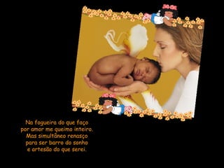 Na fogueira do que faço por amor me queimo inteiro. Mas simultâneo renasço para ser barro do sonho e artesão do que serei.