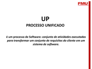 UP
               PROCESSO UNIFICADO

é um processo de Software: conjunto de atividades executadas
 para transformar um conjunto de requisitos do cliente em um
                    sistema de software.
 
