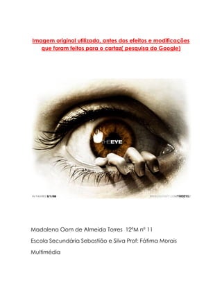 Imagem original utilizada, antes dos efeitos e modificações
que foram feitos para o cartaz( pesquisa do Google)
Madalena Oom de Almeida Torres 12ºM nº 11
Escola Secundária Sebastião e Silva Prof: Fátima Morais
Multimédia
 