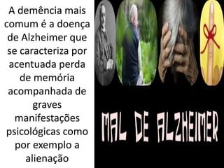 A demência mais
comum é a doença
de Alzheimer que
se caracteriza por
acentuada perda
de memória
acompanhada de
graves
manifestações
psicológicas como
por exemplo a
alienação
 