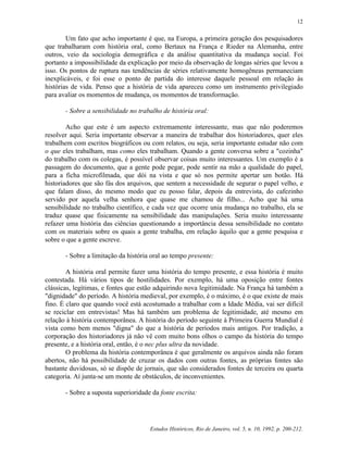 12


        Um fato que acho importante é que, na Europa, a primeira geração dos pesquisadores
que trabalharam com história oral, como Bertaux na França e Rieder na Alemanha, entre
outros, veio da sociologia demográfica e da análise quantitativa da mudança social. Foi
portanto a impossibilidade da explicação por meio da observação de longas séries que levou a
isso. Os pontos de ruptura nas tendências de séries relativamente homogêneas permaneciam
inexplicáveis, e foi esse o ponto de partida do interesse daquele pessoal em relação às
histórias de vida. Penso que a história de vida apareceu como um instrumento privilegiado
para avaliar os momentos de mudança, os momentos de transformação.

       - Sobre a sensibilidade no trabalho de história oral:

        Acho que este é um aspecto extremamente interessante, mas que não poderemos
resolver aqui. Seria importante observar a maneira de trabalhar dos historiadores, quer eles
trabalhem com escritos biográficos ou com relatos, ou seja, seria importante estudar não com
o que eles trabalham, mas como eles trabalham. Quando a gente conversa sobre a "cozinha"
do trabalho com os colegas, é possível observar coisas muito interessantes. Um exemplo é a
passagem do documento, que a gente pode pegar, pode sentir na mão a qualidade do papel,
para a ficha microfilmada, que dói na vista e que só nos permite apertar um botão. Há
historiadores que são fás dos arquivos, que sentem a necessidade de segurar o papel velho, e
que falam disso, do mesmo modo que eu posso falar, depois da entrevista, do cafezinho
servido por aquela velha senhora que quase me chamou de filho... Acho que há uma
sensibilidade no trabalho científico, e cada vez que ocorre unia mudança no trabalho, ela se
traduz quase que fisicamente na sensibilidade das manipulações. Seria muito interessante
refazer uma história das ciências questionando a importância dessa sensibilidade no contato
com os materiais sobre os quais a gente trabalha, em relação àquilo que a gente pesquisa e
sobre o que a gente escreve.

       - Sobre a limitação da história oral ao tempo presente:

        A história oral permite fazer uma história do tempo presente, e essa história é muito
contestada. Há vários tipos de hostilidades. Por exemplo, há uma oposição entre fontes
clássicas, legítimas, e fontes que estão adquirindo nova legitimidade. Na França há também a
"dignidade" do período. A história medieval, por exemplo, é o máximo, é o que existe de mais
fino. É claro que quando você está acostumado a trabalhar com a Idade Média, vai ser difícil
se reciclar em entrevistas! Mas há também um problema de legitimidade, até mesmo em
relação à história contemporânea. A história do período seguinte à Primeira Guerra Mundial é
vista como bem menos "digna" do que a história de períodos mais antigos. Por tradição, a
corporação dos historiadores já não vê com muito bons olhos o campo da história do tempo
presente, e a história oral, então, é o nec plus ultra da novidade.
        O problema da história contemporânea é que geralmente os arquivos ainda não foram
abertos, não há possibilidade de cruzar os dados com outras fontes, as próprias fontes são
bastante duvidosas, só se dispõe de jornais, que são considerados fontes de terceira ou quarta
categoria. Aí junta-se um monte de obstáculos, de inconvenientes.

       - Sobre a suposta superioridade da fonte escrita:




                                      Estudos Históricos, Rio de Janeiro, vol. 5, n. 10, 1992, p. 200-212.
 