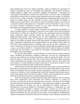 6


quase ninguém quer mais ouvir falarem sofrimento. Além do problema da valorização em
relação à sociedade em geral, ria diversidade das lembranças e das memórias revelam-se
também disputas e litígios entre os próprios subgrupos de deportados. A deportação foi
vivenciada de modo diferente, conforme suas razões oficiais. Um motivo como a participação
na Resistência era mais fácil de valorizar depois da guerra do que, por exemplo, ter sido preso
numa blitz por ser judeu. Ou ainda, ter sido deportado por condenação de delito penal, por ter
atuado no mercado negro. Há uma multidão de motivos, uma multidão de memórias e
lembranças que tomam difícil a valorização em relação à sociedade em geral e que podem ser
a origem de conflitos entre pessoas que vivenciaram o mesmo acontecimento e que, a priori,
por terem elementos constitutivos comuns em suas vidas, deveriam sentir-se como
pertencentes ao mesmo grupo de destino, à mesma memória.
        O caráter conflitivo se torna evidente na memória de organizações constituídas, tais
como as famílias políticas ou ideológicas. Para ficar no caso francês, posso falar da memória
da Resistência. É sabido que a Resistência francesa teve componentes muito diversificados:
grupos comunistas, grupos gaullistas, grupos que haviam optado por uma resistência
organizada dentro do país, e que aderiram mais ou menos rapidamente, ou mais ou menos
lentamente, ao general De Gaulle. Por conseguinte, nessa memória há um certo número de
objetivos, de conflitos, de litígios. Só para saber quem detinha a verdadeira legitimidade de ter
sido a vanguarda da Resistência, houve grandes disputas no jogo político francês depois de
1945 entre as duas famílias políticas e ideológicas que eram, de um lado, o gaullismo, e do
outro, o comunismo. O objetivo era verem reconhecida a interpretação do passado de cada um
e, logo, a sua memória específica. A elaboração desse tipo de memória implica um trabalho
muito árduo, que toma tempo, e que consiste na valorização e hierarquização das datas, das
personagens e dos acontecimentos.
        No instituto onde trabalho, o Institut d'Histoire du Temps Présent, fizemos pesquisas
sobre a lembrança da Resistência e pudemos verificar que, nos anos 50, a percentagem de
resistentes que relatavam ter ouvido pessoalmente o apelo do general De Gaulle, no 18 de
junho de 1940, era relativamente baixa. Mas se hoje formos entrevistar antigos resistentes,
teremos dificuldades em encontrar um que não tenha escutado o apelo do 18 de junho. Sob
certos aspectos, a memória gaullista conseguiu transformar-se em memória nacional, ou, pelo
menos, deixou certo número de datas extremamente valorizadas.
        Outro fato que constitui uma espécie de amostra de acerto entre as diversas famílias da
Resistência é o personagem de Jean Moulin. Nos anos 50, Jean Moulin aparece como um dos
lideres da Resistência que pouca gente conheceu pessoalmente. Depois do traslado do seu
corpo para o Panthéon, e do seu reconhecimento como líder inconteste da Resistência interna,
ou seja, como aquele que foi enviado por Londres e realizou a obra de unificação dos diversos
grupos da Resistência, ele passou a ser conhecido pessoalmente por todos.
        Está claro portanto que a memória especificamente política pode ser motivo de disputa
entre várias organizações. Para caracterizar essa memória constituída, eu gostaria de
introduzir o conceito de trabalho de enquadramento da memória. Vale dizer: há um trabalho
que é parcialmente realizado pelos historiadores. Temos historiadores orgânicos, num sentido
tomado emprestado de Gramsci, que são os historiadores do Partido Comunista, os
historiadores do movimento gaullista, os historiadores socialistas, os sindicalistas etc., cuja
tarefa é precisamente enquadrar a memória. Em relação à herança do século XIX, que
considera a história como sendo em essência uma história nacional, podemos perguntar se a
função do historiador não terá consistido, até certo ponto, nesse trabalho de enquadramento
visando à formação de uma história nacional. Este fenômeno é mais claramente acentuado em

                                       Estudos Históricos, Rio de Janeiro, vol. 5, n. 10, 1992, p. 200-212.
 
