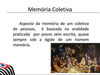 Memória Coletiva
Aspecto da memória de um coletivo
de pessoas, é baseada na oralidade
praticada por povos sem escrita, quase
sempre sob a égide de um homem
memória.
 