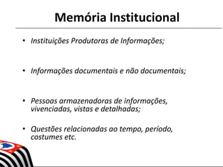 Memória Institucional
• Instituições Produtoras de Informações;
• Informações documentais e não documentais;
• Pessoas armazenadoras de informações,
vivenciadas, vistas e detalhadas;
• Questões relacionadas ao tempo, período,
costumes etc.
 