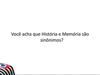 Você acha que História e Memória são
sinônimos?
 