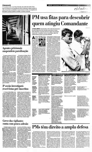 Ó>MANDANTE                                                                                                                                   (JP1JVtJ I Fo r t a lez a · CE. s ele t a -fe ir a                                                 J~    I               ""~. 1 7      A
d' Comandante da PM, coronel Mauro Benevides, deve receber altaama"hã. Ontem,
.iqw da rmli2açlo de uma tamogrofia para _        liaras dímtllSÕtS do roágulo localizJ>do.UI
Olbefa,fiJi desalrtada ap""ibílidade de colIIP"'"utímetltodo ctrroro. As ","seqüê"cias da
bala alojado ... _      56 paderrlo ser arnJiadas, ... mínimo, em dez dias.
                                                                                                                                                                                                                                 cit ad              , . d e ag 0 5to ar: 1,;':1,


                                                                              ,--
                                                                                          PM usa fitas para descobrir
                                                                                          quem atingiu Comandante
                                                                                          A Policia Militar manuseio fitas de i.·ídto efotos dos jontiJis 10000is e                                                                                                                      ,
                                                                                          dL outros Estados para tentar idmtificar qUf171 atirou nocoronfi
                                                                                          Mau ro Snlt't1 Os gm'istas dium queodisparo saiu da própria
                                                                                                         ides.                                                                                                                                                                           .:
                                                                                          tropa dedite, O conumdallte interino, coronel Beleza, rrmtt. Um
                                                                                          inquiritodt'tl('Tá ser aberto ' 10 prórinwsmlallO •
                                                                                                                                                                                                                                                                                         !
                                                                                                                                                                                                                                                                                         ::
                                                                                                                                                                                                                                                                                         .'
                                                                                                   dúvili                               te das passeatas e protestos na praça

                                                                                          A        que.",.
                                                                                                  da Inco-
                                                                                          moda a cúpula
                                                                                                                                        dos V   oluntáriose na sede da Ass0cia-
                                                                                                                                        çâc de Cabos e Soldados. O chefe da
                                                                                                                                        Casa Militar, coronel Sebastião Lean-
                                                                                          da PoHcia Mili-                               dro, confirma o repas.sedas fitas.
                                                                                          tar: quem foi o                                  "Não sei quan tas fitas são ao todo,
                                                                                          autor do disparo                             São muitas" - afirma o coronel Bele-
.No      periodo di manhl o IPPOO contava apenascom um agentede plantão
                                                                                          que acertou o co-
                                                                                          manda nte da
                                                                                                                                        za. Eleadmite que o Comando pode-
                                                                                                                                        rá requisitar fotos não publicadas pe-
                                                                                          corporação, co-                               los jornais locais para reforçar o ma-

Agentes prisionais                                                                        ronel Mauro Benevides? O material
                                                                                          usado pela PM para identificar os Pc-
                                                                                                                                        terial. Tudo será transformado em
                                                                                                                                        prova para o inquérito. Aap uraçâo
                                                                                          liciais participantes das manifestações       também poderá ampliar o número
suspendem paralisação
     ,
                                                                                          por melhoria.! salariais, segundo o co-
                                                                                                          '
                                                                                          mandante in terino, cororel J Baüs-
                                                                                                                          oão
                                                                                                                                        de policiais passíveis de expul ão. As
                                                                                                                                                                        s
                                                                                                                                        investigações estão sendo feitas por
                                                                                          ta Silva BeIt'7..a, está sendo manuseado      uma comissão de aproximadamente
 ,                                                                                        também para descobrir quem feriu              20 oficiais (comandantes e sub-co-
  Os agentes pris ionais do Estado                 o Presidente do Sindepe, Marcos        Benevides. São fitas de vidro . gra·a-       mandantes de tropas),
decidiram on tem, no final da tarde.            Barbosa Papaleo. garantiu que o mo-       das por ordem do Comando ou com a                O comandan te interino descarta a
suspender a greve Segundo o Presi-
                  .                             vimen to obteve a adesão da maioria       ajuda da Casa Militardo Governo do            versão do comando de greve, de queo
dente do SindiealodosAgentes Peni-              da categoria.Segwldo ele, o sindicato     Estado, e fo~ dos jornais (locais e de        coronel Mauro Benevides tenha sido
tenciários do Estado (Sind~). Mar-              eneegou uma listacontendo reivindi-       outros Estados) ou feitas pelo pessoal        atingido com um dí roetetuadc pe-
                                                                                                                                                             spa
cos Barbosa Papalee, o secretáriode             cações a parlamen tares.federais e es-    da 2"'Seção da PM. Um mquérito será           lo Gru po de Ações Táticas Especiais
Jus tiça Paulo Duart e aprese ntou a            taduais quese comprometeram de fa-        aberto. possivelmente na próxima se-          (GATE)- e não pelos manifestantes
prop ost a de aten de r as reivindica-          zera intermediaçãocomo (;(n·emo.          mana. para descobrirquem deu o tiro           Os policiais grevistas afirmam queBe-
ções de cará ter ad ministrativo e ee-             O Diretor do lPPS. coronel Henri-      maisgrave de todo o protesto.                 nevides estava de frente para a m.ani·
~ as reivindicações salariais. Pa-              que do Amaral Brasileiro Neto. afiro         5otTw'n1t' a Ca.~ Militar ceoeu ceec       festação. no momento do tiro. não p0-
fialeo ~ qualq~ ligaçãoeeee o                   mou que metade dos agentes rompa-         fitasde vídeo.Três foram gravadas I.l        dendo ter sido atacado pelas (Of>ta.~. - ,
fipl da greve dos policiais e a suspm-          receram ontem ao trabalho. Para re-       ~ feira (29), primeiro dia da gm'e            Ele esteve de frente, mas foi atingido
~o da greve dos agentes prisionais.             forçar a segurança. os seis funcioIú -    - quando ocorreu o conflito mais              quando u1tava em direção" tropade
~calt'gOria estava em greve desde a
última quarta-h!ir.a.
                                                rios do setor administrativo que ss-
                                                sumiram a função dos agentes na úl-
                                                                                          acirrado. Outras duas são do dia se-          elite, iA entrandona iatura- - rebate
                                                                                                                                                                                                                              Imagensde g~as durante maniferta{ão
                                                                                                                                                                                                                                                                                    ~
                                                                                          guinte, com film.agms principalmen-           ororond. IO .iudio Ribt'irol
   On tem . durante o dia, as admi-             tima quarta-feira. continuaram on-                                                                                                                                                                                        ''''_ IJI ~
ni8tnf6e5 do.lDs.titulo Penal Paulo             tem trabalhando.        ,
Sarasa te (I PPS) e lnstituto Presldio             No IPPOO, dos sete agentei de
Professor Olav o Oliveira (IPPOO)               p lanUo, apenas um co mpareceu
                                                                                          ............        A suporta greve dos civis • il('(jal    Diante do qu.Jdro que se insUlou,      As prisOes nJo se realizaram por                ~ Ir9aI. TamWm ftÜ prt"o'i~o Oi
tiveram mais uma vez que recorre r
atl improviso para ga rantir 01 segu -
rá nça interna das instituições. A
                                                ao trabalho. De acord o com o dire-
                                                tor Bento Laurlndo, seis agentes,
                                                entre pessoas que não aderi ram a
                                                                                          ........
                                                                                          de Anüjo            pela forma (OlTlO foiclKretada, 05
                                                                                                              civis deflagrõllram 11 dIoimada
                                                                                                              "greve selYagem" oIqlJl!la que
                                                                                                                                  ,
                                                                                                                                                      de quebfõll da hierolrquiol e doi
                                                                                                                                                      disciplinae posstw.I a ell:pUlskl
                                                                                                                                                      (OlTlO foidivulgado pelo Go'it'mo
                                                                                                                                                                                             Contol doi mobilizaç.30, mas pot"
                                                                                                                                                                                             outromotivo comofoi divulgado
                                                                                                                                                                                             peta imprensa. Para Sõllbef da
                                                                                                                                                                                                                                             Constituiçjo Federol' que ~~
                                                                                                                                                                                                                                             haver Ima contrataçJo t~pol" aria
                                                                                                                                                                                                                                             põIIra atender.. uma sit ~ de



                                                                                          -
                                                                                          Filho,
maioria dos agent es penitenci ãríos
fi auxiliares de serviço não compa·
                                                gre'e e funci onários d a ad minis-
                                                tração, estavam fazen do a segu -
                                                                                          """",-
                                                                                          ~feda
                                                                                                              edcde sem lI'Mo prévioe nJo por
                                                                                                              conseq~ia de negociaç6es
                                                                                                                                                      do EsUdo. l>eYHf no rntõllrrto
                                                                                                                                                      observar o que d~ .Itogisl~
                                                                                                                                                                                             legalidade ou No daprisao é
                                                                                                                                                                                             preciso cOl'lhr«or o processo pelo
                                                                                                                                                                                                                                             ~. A conttataç.o
                                                                                                                                                                                                                                             definitiYa tem que ser feita r.or
receu ao trabalho .                             rança interna . (C P)                                         fracassadas. A11m do que a              ~fiu de cadiJ c.att9Qfil. poli         qUolI o policial rivi ~ ElioIs AIYes. está      "'''<uno.
".                                                                                        daR~ia
                                                                                          noCNr.f
                                                                                                              wgurolnç.i e .. ordem saofatores
                                                                                                              MW!1Ci.is para socied<lde e n-'o
                                                                                                                                                      põIIra os civis há t.ma situaç)o
                                                                                                                                                      particular  .
                                                                                                                                                                                             sendo julgõlldo. J~ com o policial
                                                                                                                                                                                             Feitosa houve In! deseritendimento

2ª seção investigará                                                                      .............
                                                                                          .andldo
                                                                                                              ~ Wf descontinuadas.

                                                                                                              ~ i ~al pol' um mandamento
                                                                                                              conrtitocional e também pelo
                                                                                                                                                      Da mesma formaa lei teee que
                                                                                                                                                      pr~alect'f em relaçjo.     greve dos
                                                                                                                                                                                             que multou r'III prís3o,
                                                                                                                                                                                             Quanto as prisões o caso de Elias
                                                                                                                                                                                             ~ era delicado. Ele foi preso
                                                                                                                                                                                                                                             Em caso de urgMci. "-"o ~
                                                                                                                                                                                                                                             neflhum prob lema. ~
reservistas pré-inscritos                                                                 _odos
                                                                                          Pmidente da
                                                                                          """mdo<
                                                                                                              ponto de vista social dado ao
                                                                                                              contorno da situaç.lo. Nenhuma
                                                                                                                                                      polidais,a l~i tem que Wf USõllda
                                                                                                                                                      também na puniçAo,dO'culpadO'.
                                                                                                                                                                                             ~m decor r~ a de um processo
                                                                                                                                                                                             penal pol'homicldio. Nocaso do
                                                                                                                                                                                                                                             perfeitamente acE'ito pol'se tratar
                                                                                                                                                                                                                                             da segura~a da sociedade.
",                                                                                        do Bmil -
                                                                                                              organlzoJ,Çào policial pode fazt'f
                                                                                                              greve.pol'que há O Interesse
                                                                                                                                                      Todos têm direito .. defesa. O
                                                                                                                                                      Estado tem qUit julgar caso a caso
                                                                                                                                                                                             poIidal militar foi prl!'SO
                                                                                                                                                                                                              ,
                                                                                                                                                                                             administrõlltiva conforme
   A -r Seçioda Polki.a Militarvai fa·          também vão passar infonnações em
                                                                                          st'Çl o CNr.f       públicoque está acima de                antes de t'Ilpul~ r um trabalhador.    legislaç.o militar
 zer uma investigaçl o social nos mais          casos solid tados. Os cand idatos. no                         qualqUitr categOfia.seja militar        porque abre prKt'dentes para
 de 1000 reservistas da Aeronáu tica,           entanto, mostravam-se mais preocu-                            ou civil.                               injustiças.
 Exército e Marinha. pré-inscritos nos          pados com o preenchimento correto
 últimos dois dias. no quartel do Co-
 mando Geral. na avenida Aguanam·
                                                dos campos da fichadisbibulda .
                                                   Aexp licação do oficial do setor de
                                                                                          .Angelo
                                                                                          •
                                                                                             .-
                                                                                          Junior, Juiz
                                                                                                              Uma greve da Policia Militar 1'1I0
                                                                                                              é permitida em sifuaçAo alguma.
                                                                                                              AConstituiçao Fitderal, no seu
                                                                                                                                                      Em casos de greve ao céu aberto
                                                                                                                                                      pol'polida is militares fardados.
                                                                                                                                                      exi bindo e executando
                                                                                                                                                                                             Preferiu "-"ocomentar a qut'Stao                H~ umaserie de normas
                                                                                                                                                                                                                                             administrativas qU dizem
                                                                                                                                                                                                                                                                 f'
                                                                                                                                                                                                                                             respeito /lO recrutamento. E  ste
 bi. para o concurso de novossoldados           ensino ajudou nessa etapa, mas eles       auditor            artigo 42, par~grafo 5, dizque é         disparos.tudo leva a a er que                                                          pessoal que ertá sendo recrutado .,
 da PM. O d.iretor de ensino da Polícia         só vão saber na próxima segund a-         militar (f!deral I "proibido a sindicalizaçAo e             acontect'fam crimesde revolta,                                                         é reservistado Exército e pode se,
 Militar, o tenente-coronel Valdtz io           feira (04) quem passou na primeira                            greve dos militarese forças
                                                                                                                    4
                                                                                                                                                      previsto no artigo 149 do Código
                                                                                                                                                                               ,                                                             mobilizado em s i t ua~oes em que,
 Vieira explicaque esse levantamento            triagem e vai fazer a bateria de pro-                         au.i1iares. como é caw da Policia       Penal Militar, Se o poIidal estava                                                     pol'e.emplo, consid~(lt-se que
                                                                                                              Militar,                                apen.u acompanhando, em                                                                defesa e segura~a da Na~.lo
'vai impedir que pessoas com proble-            vas, que pod e ter inicio até quarta-
                                                                                                                                                      manifestaç.lo pacifica, e l~                                                           corre riscos. Poisa Policia Militar,
 mas com a Jusl:iça ou que tenham sido          feira da próxima semana. A previsi o                                                                  cometeu umatransgressJo                                                                comofOfça auxiliar do Exército.
'expulsas das Forças Armadas por in-            é de que os novos soldados estejam                                                                    disciplinar. qUit pode acarretarem                                                     pode utilizar o ITItiITIO expedif'ntE'
 subordinação sejam selecionadas.               nas ruas em 45 dias. dep ois de um                                                                    prisao disciplinar que.
    Mas. podHe dizer até que o traba-           treinament o na área policial, uma                                                                    normalmente. n.Io ~xct'de 30 dias.
 lho de investigaçJo ~ começou, uma             vez que a experiênda de reservis ta       .Ant6n1o            A  grevf'e il('(jal. A ConrtituiçAo     o Código P~na l Militar classifiCõll   Em princfpio o soldadoFeitosa                   O reautolmento tem base jurldica_;
                                                                                                                                                                                                                                                                                    •
 vez queum militar do setor de lnteli-          dos anos de 1995, 1996 e l Wl éespe-      Cerquelr..          federal, no seu õIIrtigo 42,            militares .rmados agindo contr.        pode W!t"" preso fora de Fortaleza,             Um regulan'lltrrto 67.6S4166 prM
 gência e Investigação está acompa·             cificamente militar. O pen odo de         Promororde          parágrafo 55, veda greve e              ordensde superiores como a ime         pol'quea Auditoria Militar tem                  que as policias militares poder.lo
 nhand o a pré-inscrição, olhando ca·           pré-seleção, no entan to, já tenninou.    Jvsti~ MiliLtr      sindicalizaçJo de policiais             de revolta, Quem ,,",o utiliz ou       jurisdiçAo sobre tO'Jo o Estado.                reautar para int('(jrar suaJ
 da q~tionãrio preenchido para 'er
 se reconhece entre 05 inscritos algum
                                                Os aprovados ~ concurso vào ga-
                                                nhar um salário de RS330,00. mais
                                                                                          -",
                                                                                          P'O-"
                                                                                                              militares.que sIo equipõllradas ao
                                                                                                              h erdt o.
                                                                                                                                                      armas, mas masSõllbia do USO por
                                                                                                                                                      parte df' colegas. ~ como UrNI
                                                                                                                                                                                             Mas ele "-"o pode ftUr
                                                                                                                                                                                             incomunidvel, porque a
                                                                                                                                                                                                                                             corpol'~~ rewMstas dE' 1" ~ 2'
                                                                                                                                                                                                                                             CõIItegori.l oriundos das Forças
                                                                                          OirModa                                                     ac~itaçao implkita. Agora, Cõllbos     ConstrtuiçAo veda isso. O que a                 Armadas. E isso n ing ~ utilizou
 fichado na policia, As delegad as de           um abono de RS 78,00. ·alendo a
 Furt os e Rou bos e Entorpecentes              partir de ho;e. (Ariõll dne Anújo)        Uni""                                                       e sargentos só podem perder as
                                                                                                                                                      g(aduaç~ medi ant~ um
                                                                                                                                                                                             autoridadf' policial poderia fazt'f
                                                                                                                                                                                             é restringir o numerode pessoas
                                                                                                                                                                                                                                             ate hoje . Quemorit'fltou,
                                                                                                                                                                                                                                             orif'ntou mu ito ~,
                                                                                                                                                      julgarTlf'nto peloTribunal d~          com quem ele venha a falar mas
                                                                                                                                                                                                                          ,
                                                                                                                                                      Justiça do Estado. Quanto oi           pelo rMnOS com a familiae                                                              .'
                                                                                                                                                      soldIdos. a perda acontec~             ~ et~ tem todo dirf'ito.

 Greve dos vigilantes                                                                                                                                 l'I'If'diante procItSliO
                                                                                                                                                      administrativo mas nIo sem
                                                                                                                                                                         ,
                                                                                                                                                      oIntes t« d i ~i1o a uma defesa.
 conta com pouca adesão
     -Aderisào da gmte na Assembléia
~foi aproveitaro milia.k.dos policiais~
:entrar em greve", A declaraçlo é do
                                                um salário de RS 270.00, os vigilantes
                                                pedem. dentre outras coisas, a reposi-
                                                çJo da inflaçJo de I" de ~ a 31de
                                                                                          PMs têm direito a ampla defesa
"diretorda Executivõll do Sindicatodos          dezembrode 1996. adoçãodo õlld.iàmal
  Vigilantes, Paulo Roberto que rec0-
                                 ,              de ri5..:o e 4% de produtiidade.            As g rad uações d e cabos e sar-           nifestantes cometera m crime de re-          dusào dO!' policiaiS. Segundo o Juiz                 que a gren d os policiai s ci'is foi
  nhece que a paralisaçJo teve pouca              Segundo infonnaÇÓt'S do sindicato       gentos que participaram das m. ni·            ·olla, p re'isto na legisl,lção Penal      Aud itor Militar Angelo Rattacaso ,                  con si dera d a ileg al porque não
  .des3o. Em gm.' ~ desde ontmt. eles           existe . tualmente seis mil vigilanles    festa ções dos PMs só poderão se r            Militar. Eles podem ser punidos              ainda que o Conse lho sugira a ('l, -                hou'e um a·iso p révio. nt'm lt'nt,)-
, R alizariun pela manhJ uma pe55t'ata,         em todo o Estado. Ugados a 46 em-         retira d as pe lo Tribunal de ju st iça       com reclusão en tre 8 a 20 ano!>, com        pulsào o proces. Opas.."-'1 relo Tribu·
                                                                                                                                                                                                       "                                  th'as de negociaç30 anteriores com
 ....indo da ptillÇ.1 do Canno em dire-         presas particulares, eles fazem a vigi-   do Estado . O esclarecimento foi fei-         acréscimo de um terço da pena para           na' de justiça do Estado.                            o Governo Estad ual.
  ção.li praça dos bluntários, onde po-        lância de estabelecimen tos como          to relo Promotor de justiça Militar           os lideres.                                    Os jur islas s,h) u nânimes em                        Por serem considerados M'rvido-
J ,iciais civis e militares pro moviam          bancos. repartições públicas. C":)ndo-    Fede ral. An tônio Ce rq ue ir. , um             Teoricamen te, a próp ria PM de'e        afirmar que a gre 'e de policiai s                  res estad uais os po lici,) is civis n.io
.. ais um dia de manifestaçJo.
  m                                             núnios, hospitais e col~os.               dos jurb tas procurad os por O PO-            abrir um inquérito contra os man i-          militares é ilega l. O Art igo 42 da                 pod em ser ex pulsos de iml'd la!o,
..: Num equema ron twNdo de nPgO-                 Os grevistas garantem que só ter·       VO pa ra falar sobre as manifest a-           f~tantes e enviá-lo para a Auditoria         Co nstituição Fed er al d iz que os                  apesar de sofrerem puniçÔt's ,)dmi-
 _ iações, que lit' arrasta deso:k j.wriro c.
 .c                                       ,     minam a paralisação depois de um          ções da s polícias. Q uanto aos so l·         Militar do Estado, onde pas......rJ pelo     milit.H('s (' fo r~a s auJ.iliares n30               nistrati'as. Aestabilidadt' é garann·
,'yigilantes receberam como proposta            acordo finna do. "Estamos esperan-        dados. Cerqueira ell: plica que é pre-        menos seis meses. [)p 1.1, o p roc~so        pode m formar organizações sindi-                    da depois de dois anos dt' l'Wr(l(1O
  ~ dos empresários um reajuste                 do que os patrões nos chamem para         ciso um processo ad min istrath'o             wg ue para o Tribunal de Justiça do          cais nem realizar grt'·e. O Procura·                O serv idor só perdt> a l'stab.IiJ aJ l'
..'1't5%. PropOita recusada, empresária;        negociar ", sinalizava o Presidente       antes d a ell: pu ls.1o. " com a mplas        Estado . Paralelo a is..~, os PMs tam-       dor Chefe da Procuradoria d a Re-                    em virtude de senh' nça ludlcial tlU
  fedados para qualquer oulra negocia-         do sind icato, Francisco de Assis         ga ran tias de defesa ".                      bém responder ão a co nse lhos de            pública no Cear.l. Francisco de                      mt>diante procl'S..o;o em 'lUl' sei. .l~ ~ ·
                                                                                                                                                                                                                                                                             '
  ção, asseguram os sindicalistas. Com          Mota. ICionna de Paula}                     Se);:undo os juristas, os PMs ma-           disciplina, que ptxlem s u ~e ri r a ex-     Ara újo MaCt do Filho, acrl;'scent a
                                                                                                                                                                                                   ,                                      gurado ampla dcft'S<l                    11
 