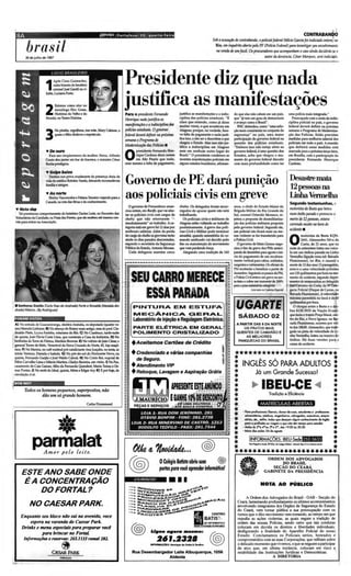 8A                                                           O PflVII I Fo r ta l e za · CE, qu ar t a -fe ira                                                                                                                 CONTRABANDO
                                                                                                                                                     Sob aacusação dt contrabando. O policialfederal He Garcia foi indriJdoonlem.no
                                                                                                                                                                                                      1cio

            brasil
           30 deju fho de 1997
                                                                                                                                                       Rio. eminquéritoabmo ptla PF(Polícia Federal) para inrestí arseu enrolvimenio
                                                                                                                                                                                                                   g
                                                                                                                                                       na MUla de umfuzil. Os procuradores que acompanham ocaso ainda decidirão seo
                                                                                                                                                                                       autor da dellúncia. Cés4r M1rqrus, será indi~o.


                                                                                                                                                                                                                                                                 I

                          1
                               Após Cissa Guimarães.
                               outrobisnetodo lendário
                               coronel José Gentilna ri-
                                                                                     Presidente diz que nada                                                                                                                                                     )



                                                                                                                                                                                                                                                                 u
                          balta.lucianoPorto.


                              Estreou como ator no                                   justifica as manifestações
                          2   monólogo Hex Gram,
                              Histórias do V elho e do
                          Mundo. no Teatro Oulcina.
                                                                                     Para o presidente Fernando
                                                                                     Henrique nada justifiCJJ as
                                                                                                                             justifica as manifestações e a indis-
                                                                                                                             ciplina da s policias estadu ais. "Ê
                                                                                                                                                                     do que elas não cabem em um pais.
                                                                                                                                                                     que H tem um grau de democracia
                                                                                                                                                                           já
                                                                                                                                                                                                                        uma polícia mais integrada."
                                                                                                                                                                                                                          Preocupado com a onda de indis -
                                                                                                                             claro que entend o. como já disse       e avanço como o Bresil".                           ciplina policial no pais, o governo
                                                                                      manifestações ea indisciplina das      muitas vezes, o que aconteceu em           FHC defendeu, como "uma solu-                   federa l deverá definir na próxima
                                 Na platéia. orgulhow.sua mãe. Mary Calmon. a        polícias estadUllis. O got'mlO          Alagoas, porque. na verdade. hou-       ç.ia mais consistente no conjunto da               semana o ProgTama de Moderniza-

                          3      quem o filho d edKou o espetáculo.                  frdm / devenl definir mJ prôsima
                                                                                     semanao Programa dt
                                                                                     Modemizilção dDS Polidas •
                                                                                                                             ve falta de pagamento e nada justi-
                                                                                                                             fica isso, a não ser a desordem a que
                                                                                                                             chegou o Estado. Mas isso nâo jus-
                                                                                                                                                                     segurança " no pais, uma maior
                                                                                                                                                                     participaç.lo do governo federal na
                                                                                                                                                                     questã o das policias estad uais.
                                                                                                                                                                                                                        ção das Policias. Estão p revistas
                                                                                                                                                                                                                        medidas para melhoria salarial dos
                                                                                                                                                                                                                        policiais em todo o país. A reunião
                                                                                                                             tifica a indi sciplina em Alagoas       " Embora isso n.lo esteja afeto ao                 qu e de finirá essas medidas está
                          TDeOUro                                                          presidente Fernando Hen-          nem em nenhum ou tro lugar d o          govemo federal, Euma questão dos                   marcada para a próximaterça-feira.
                            Face aos cinq üen tancs da mulher, Sônia, Altredo
                          Couto deu jantar em bar de Iracema. e ministro C~
                          Rocha prestigiou.
                                                                                     O     rique Cardoso disse ontem
                                                                                           em S.io Pll" Io qu I!' nad a.
                                                                                     nem mesmo a falta de pagamento,
                                                                                                                             Brasil." O presidente condenou as
                                                                                                                             recentes manifestações policiais em
                                                                                                                             alguns estados brasileiros, afirman-
                                                                                                                                                                     Estad os. acho que chegou o mo-
                                                                                                                                                                     mento do gO'erno federal discutir
                                                                                                                                                                     com mais pro fund idade como ter
                                                                                                                                                                                                                        em Bruilia, com a participação do
                                                                                                                                                                                                                        presidente Fernand o Henrique
                                                                                                                                                                                                                        Cardoso.                          .,
                                                                                                                                                                                                                                                                 ,
                          T Golpe baixo
                            Destino nos priva cruelmente da presença cheia de
                          vida do médico Rohden VareJa, deixando inconscláveís
                                                                                     Governo de PE dará punição                                                                                                          Desastre mata                           <
                          famJlia e amigos,
                                                                                                                                                                                                                         12 pessoas na                           :,
                          T Ao norte
                            Shirley Vasconcelose FátimaTeixeira viajando para o
                          Canadá, na rota das férias e do conhecimento.
                                                                                     aos policiais civis em greve                                                                                                        Unha Vennelha
                                                                                                                                                                                                                         Segundo testemunhas, o
                                                                                       O governo de Pernambuco anun-         chefes. Os delegados foram encar-       anos, o che fe do Estado- Maior da
    TNotadN                                                                         ciouontem, em lUci/e, que vai afas-      regados de apu rar quem não está        Brigada Militar do Rio Grande do
                                                                                                                                                                                                                         motorista da Bestaque bateu
       Tal prestimoso comportamento do hoteleiro Darlan Leite, no Encontro das       tar os policiais civis com cargos de    trabalhando.                            Sul. coronel Orlandir Mcrescc. re-                  num ônibsparadoe proroco ll         a
    Voluntári.ls da Caridade. na Praia das Fontes, que ele recebeu até mesmo eco-   chefia que não retorn are m -,              Os policiais civis e militares de    jeitou a proposta de desmilitariza-                 mone de 12 pessoas. estava
    ví te p.m entrar na Associação.                                                 imediatamente" ao trabalho. A ca-        Alagoas estão voltando ao trabalho      ção das policias militares proposta                 correndo muitonahora do
                                                                                     tegoria está em greve há 12dias por     paulatinamente, Agre'e das polí-       pelo gO'emo federal-Se-gundo ele.
                                                                                     melhores salários. Além da perd.ll      cias Civil e Militar pod e terminar     um policial nào ficará mais ou me-
                                                                                                                                                                                                                         acidmte.
                                                                                    do c;ugodedtefia os gre v  istas teria   amanhã, quando assembléia do c0-        nos violen te se for transferido para                         motorista da Besta KQN-
                                                                                    ainda os dias parados descontados.
                                                                                    segundo o secretário da Segurança
                                                                                     Públicado Estado. Antonio Moraes.
                                                                                                                             mando unificado '01i d ecidi r pelo
                                                                                                                             fim ou manutenção do movimento
                                                                                                                             que vem perdendo forç.l.
                                                                                                                                                                     a PolíciaCivil
                                                                                                                                                                        O gO'emo de MatoGrosso nego-
                                                                                                                                                                     ciou o fim da grt''e dos PMs anteci-
                                                                                                                                                                                                                         O         2641. Alessandro Silva da
                                                                                                                                                                                                                                   Costa, de 21 anos. que na
                                                                                                                                                                                                                         no ite de anteontem bateu seu wicu-
                                                                                       Cada delegacia mant ém cinco             Alegand o uma trad ição d e 160      pando de dewnbro para agosto o ini-                 lo em um ônibus parado na linha
                                                                                    __ _ _ _ _ _ _ _ _ _ _ _                 _ _ _ _ _ _ _ _ _ _ _ ---,              cio do pagamento de um escal oná-                   V ermelha(ligação zona su l- Bai ada
                                                                                                                                                                                                                                                            x

                                                                                     .---------------------------------------
                                                                                     I
                                                                                     I
                                                                                                                                                                     mente vertical para cabos, soldados•
                                                                                                                                                                     sargentose subtenerltes. Osoficiais da
                                                                                                                                                                     PM receberão o benefício a partir de
                                                                                                                                                                                                                         Fluminense). no Rio. e causou a
                                                                                                                                                                                                                         mortede 12dos seus 13passageiros.
                                                                                                                                                                                                                         estava a uma velocidade próxima
                                                                                     I
                                                                                     I                                                                               dezembro. Seguindoos passos da PM.                  aos120quilômetrospor horano mo-
                                                                                     I                                                                               a Polícia O vi! entrou emgrevena sex-               mento do acidente. segundo depói-
                                                                                     I
                                                                                                                                                                     ta-feira e coha um aummlO dt 200%                 , mentes de testemunhasao delegado
                                                                                    "I
                                                                                     ,                                                                               para o ptsc$lILuia l d.ll a tegi:lrb'., ) :-.     c}Otl Cameíro da Co:;ta,'da 59'De~
                                                                                                                                                                                   Uill IMis "" ~ E:.<porilI             gacia Policial (Duque de Caxias. na
                                                                                                                                                                                                                         B.li:cada Fluminense). Avelocidáde
                                                                                                                                                                                                                         máxima permitida no local é de.80

    • senhoras DanUo (Carld Paes de Andrade) Forte e Ronaldo fIenUsia An-
    drade) Ribeiro. (8y Rodrigues)
                                                                                          PINTURA EM ESTUFA                                                              UGARTE                                          quilômetros por hora .
                                                                                                                                                                                                                            O choq ue entre a Besta e o õrii-
                                                                                                                                                                                                                         bus KOE-5925 d a Viação Evani l,
                                                                                                                                                                                                                                                              ::


                                                                                          IVIECÂNICA. G E F l A . L                                                                                                      que fazia o trajeto Praça Mauá, cen-
                                                                                                                                                                            SÁBADO 02
    fORAM VISTOS                                                                          Laboratório de Injeção eRegulagem Eletrônica.                                                                                  tio do Rio. a Neva Iguaçu, na Bai-
  A) Na estrada de Guaramiranga. destino Aratuba. ex-deputado (quatro ve-                                                                                                A PARnR DAS 8 DA NOITE                          xada Fluminense, ocorreu por "01       -
  zes)Marcelo linhans. 8) Noalmoçodo Rotuy mais antigo, neta do prof. (Jo.                PARTE ELÉTRICA EM GERAL                                                            OS PRATOS MAIS                              ta das 18h30. A1essandro. que trafe-
  dcaldo Pinto, Leyea Farinha. rotariana do Rio. Q No Cumbuca, tarde-noite                POLIMENTO CRISTALIZADO                                                         aUEI'ITES OE c AMARÃo E                         gada na pislil de velocidade da li-
  de qWnQ. J FLhio Costa lima. que construiu a Casa da Indústria. D) No
              osé                                                                                                                                                             AS MElHORES                                nha V  t'f1I('lha. bateu na traseira do
  bínbinha da T om! de Fátima, Marileia Browne. E) Novelóriode}oãoCésar. o                                                                                                PANQUECAS 00 BRASIL                            ônibus . Há duas versões para a
  general TOIn!S de Melo. Venerável da Nova Cruzada do Norte, 83.1c;a maçó-
                                                                                         +Aceitamos Cartões de Crédito                                                                                                   causa do acidente.
  níca. F) No Marina, no café matinal pró nataliciante Ana Juaçaba, na sexta. as
  trmês Ventura, Danielae Isabela. G) No pôr-do-sol do Horizonte Novo, na
  quinta,. Fernando Gurjão e José Waldo Cabral. H) No Cristo Rei. nupcial de
                                                                                         + Credenciado a várias companhias
                                                                                           de Seguro.
                                                                                                                                                                      ***********************
                                                                                                                                                                     ir    A .              *
  PãbioCarvalho Uma e Márcia Martins, Gladys Barreira. em vinho. I) Na Paz,
                                                                                         + Atendimento VIP                                                           ~ INGLES 50 PARA ADULTOS ~
                                                                                                                                                         ..
  casamento de CaioCaíoso. filho da Fernanda Quínderé, MariaTeresa e Os-

                                                                                                                                                                     ~                                                                                       ~
                                                                                                                                                      .....
  mar Pontes. J) No restõ do Ideal, quinta. Mirta e Edgar Ary. 1e) E por hoje. de
-.drrulaçâo, é só,
                                                                                         + Reboque, Lavagem e Aspiração Grátis .                                                        Já um Grande Sucesso!
                                                                                                                                                        "

·
•
    SONMOT
                                                                                                                                                                     t                   11
                                                                                                                                                                                              IBEU-CE                                                        ~
                                                                                                                                                                                                                                                             *
                                                                                                                                                                                     1 "
                                                                                                                                                                                     111                                                     ',11111
                                                                                                                                                                                                                                                  1
          Todos os homens pequenos, superpostos, não
                   dão um só grande homem.                                                                                                                           ir
                                                                                                                                                                     -te:                           Tradição e E~ciêncio

                                                        Carlos Orummond                                                                                              ir                                                                                      *
                                                                                                                                                                                                                                                             *
                                                                                                                                                                     ir
                                                                                                                                                                     ir
                                                                                                                                                                     ...
                                                                                                                                                                     ...,
                                                                                                                                                                             - Paru profiuionoillih.ui, . donas-d.-aBo, ~. ~
                                                                                                                                                                               ~ ,~,engerl.iros.~.~,~
                                                                                                                                                                                                                                                             *
                                                                                                                                                                                                                                                             ...
                                                                                                                                                                     ~         1Orios• •., ...fim, ~ que ~ . . . cor.o.ecil.... *:l de ~
                                                                                                                                                                                                                                                             *
                                                                                                                                                                                                                                                             *
                   •
                                                                                                                                                                     .,        poro a profiuõo (ll,l . . . . . . . e que nõo Ifrn tempo poro ew:Ior
                                                                                                                                                                                                                                                  .
                                                                                                                                                                     •
                                                                                                                                                                     ir -
                                                                                                                                                                             • Auktt Oi 2"'.  "-00,1J" . 5 - , das 19:00 Õ$ 20:30
                                                                                                                                                                                              "...........                                                   *
                parmalatA mo r pe lo l e i t e.
                                                                                                                                                                     ~
                                                                                                                                                                     ir
                                                                                                                                                                                  IINFORMAÇÕE IBEU-Sedem D
                                                                                                                                                                                  .........
                                                                                                                                                                     •••••••••••••••••••••••
                                                                                                                                                                                             S:
                                                                                                                                                                                              """"""."I~ · ÜJIIVe    ......   · _ ~JI-             "         ~
                                                                                                                                                                                                                                                             ..
                                                                                                             oColégio Batista abriu suas                 ®                                         ORD EM DOS A DVOGADOS

                                                                                                                                                                                                        sEcfJl J!~~RÁ"
        ESTE ANO SABE ONDE
        É A CONCENTRAÇÃO
            DO FORTAL?
                                                                                           CURSOS.·
                                                                                                             portas para você aprender infotmática!

                                                                                                                    •••                                                     •                   GA BINETE DA PRESID ENCIA


                                                                                                                                                                                              NOTA AO PÚBLICO

                                                                                                                                                                             A Ordem dos Advogados do Brasil- OAB • Secção do
                                                                                                                                                                         Ceará.lamentando profundamente o s Ultimas acontecim entos
              NO CAESAR PARK.                                                                                                                                            envolvendo integrantes dos Órgãos de Segurança do Estado
                                                                                                                                                                         do Ceará, vem tomar pública a sua preocupação com os
                                                                                                                                                                         ru mos que o dito movimento vem tomando, ao tempo em que
       Enquanto seu bloco não sal na avenida, voce                                                                                                                       repudia as ações violentas, as quais negam a tradição de
           espera na varanda do Caesar Park.                                                                                                                             ordem das nossas Policias, sendo certo que tais condutas
        Drinks e menu especiais para preparar voei                                                                                                                       co locam em dúvida os direitos e liberdades individuai s..~
                                                                                                                                                                         desfiguran do a finalidade do Aparelho Policial do nosso;~
                  para brincar no Fortlll.                                                                                                                               Estad o . Co ncla mamos os Pol iciais sé rios , honrado s e_  o
          Inform ações e reservas: 263. 1133 ramJ1/282-                                                                                                                  co mpro metidos com as suas Corporações. que reflitam sobre

                                      ~
                                                                                                                                                                         o delicado momento que vivemos, e que se neguem a participar
                                                                                                                                                                         de atos que, em última instância, colocam em risco a~
                              Gf:SARPARK                                                 Rua Desembargador Leite Albuquerque, 1056                                       estabilidade das Instituições Juridicas e Democri.ticas_     ~
                                                                                                        Aldeota                                                                                A DIRETORIA


                                                                    __-__..                  ..__._.. _                         _._._._=._-                                 ._~          _ _ ·.e ••• · •••
                                                                                                                                                                                            ..                                                       II
                                                                                                                                                                                                                                              ._-_._...;)
 