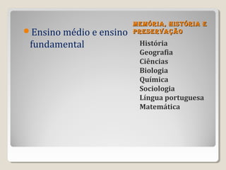 MeMória, história e
Ensino médio e ensino   preservação

 fundamental              História
                          Geografia
                          Ciências
                          Biologia
                          Química
                          Sociologia
                          Língua portuguesa
                          Matemática
 