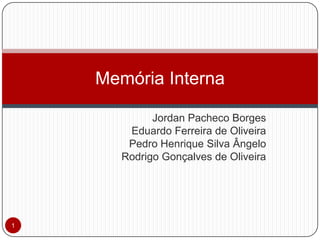 Jordan Pacheco Borges
Eduardo Ferreira de Oliveira
Pedro Henrique Silva Ângelo
Rodrigo Gonçalves de Oliveira
Memória Interna
1
 