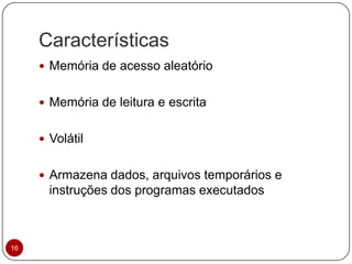 Características
16
 Memória de acesso aleatório
 Memória de leitura e escrita
 Volátil
 Armazena dados, arquivos temporários e
instruções dos programas executados
 