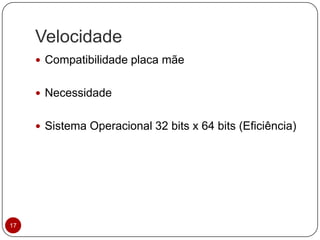 Velocidade
17
 Compatibilidade placa mãe
 Necessidade
 Sistema Operacional 32 bits x 64 bits (Eficiência)
 