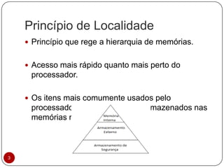Princípio de Localidade
3
 Princípio que rege a hierarquia de memórias.
 Acesso mais rápido quanto mais perto do
processador.
 Os itens mais comumente usados pelo
processador tendem a ficarem armazenados nas
memórias mais próximas à ele.
 