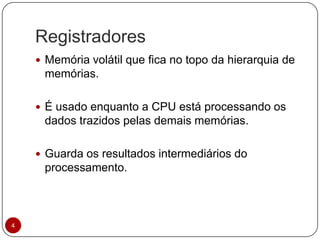 Registradores
4
 Memória volátil que fica no topo da hierarquia de
memórias.
 É usado enquanto a CPU está processando os
dados trazidos pelas demais memórias.
 Guarda os resultados intermediários do
processamento.
 