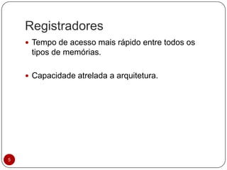 Registradores
5
 Tempo de acesso mais rápido entre todos os
tipos de memórias.
 Capacidade atrelada a arquitetura.
 