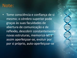 Note:
• Tome consciência e confiança de si
mesmo; o cérebro superior pode
graças às suas faculdades de
abertura de comunicação e de
reflexão, descobrir constantemente
novas estruturas, memorizá-las e
assim aperfeiçoar-se, evoluir por
por si próprio, auto-aperfeiçoar-se
 