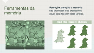 Ferramentas da
memória
Perceção, atenção e memória
são processos que precisamos
ativar para realizar estas tarefas.
 