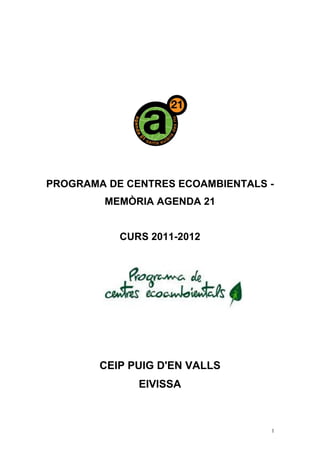 PROGRAMA DE CENTRES ECOAMBIENTALS -
        MEMÒRIA AGENDA 21


           CURS 2011-2012




        CEIP PUIG D'EN VALLS
              EIVISSA



                                  1
 