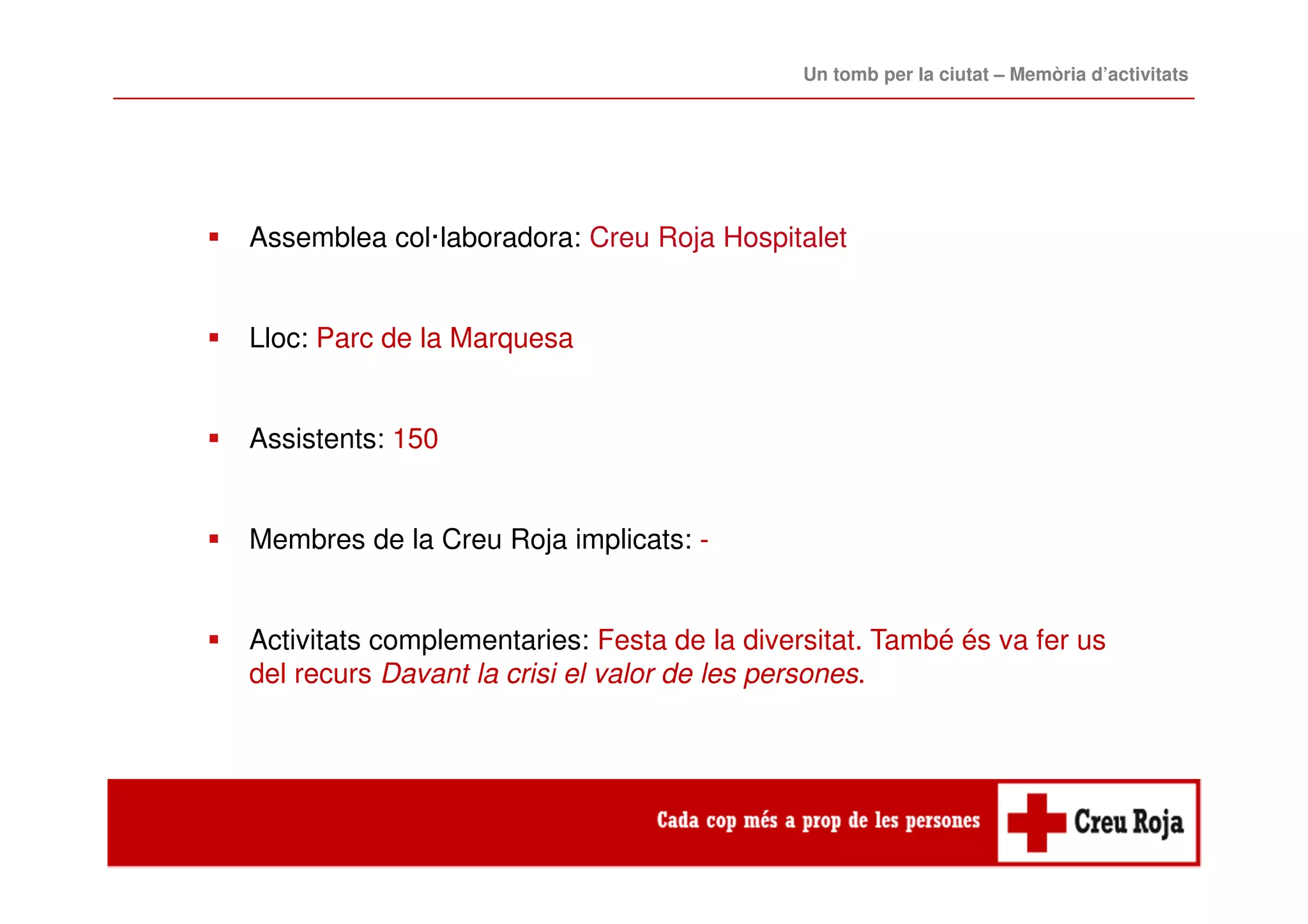 Assemblea col·laboradora: Creu Roja Hospitalet
Lloc: Parc de la Marquesa
Assistents: 150
Membres de la Creu Roja implicats: -
Activitats complementaries: Festa de la diversitat. També és va fer us
del recurs Davant la crisi el valor de les persones.
Un tomb per la ciutat – Memòria d’activitats
 