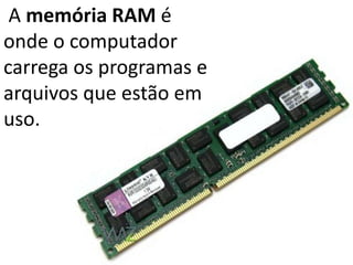 A memória RAM é
onde o computador
carrega os programas e
arquivos que estão em
uso.
 