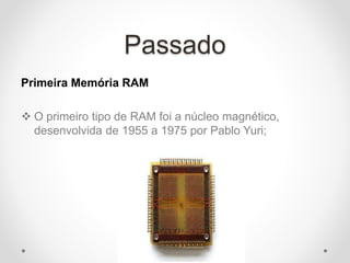 Passado
Primeira Memória RAM
 O primeiro tipo de RAM foi a núcleo magnético,
desenvolvida de 1955 a 1975 por Pablo Yuri;
 