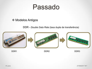 Passado
 Modelos Antigos
27/09/2017Lana 7
DDR - Double Data Rate (taxa dupla de transferência)
DDR1 DDR2 DDR3
 