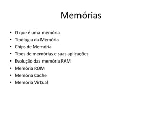 Memórias
•   O que é uma memória
•   Tipologia da Memória
•   Chips de Memória
•   Tipos de memórias e suas aplicações
•   Evolução das memória RAM
•   Memória ROM
•   Memória Cache
•   Memória Virtual
 