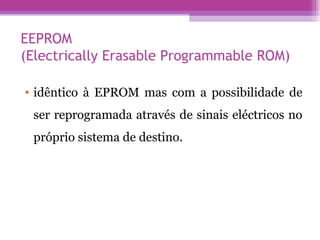EEPROM  (Electrically Erasable Programmable ROM) idêntico à EPROM mas com a possibilidade de ser reprogramada através de sinais eléctricos no próprio sistema de destino.  