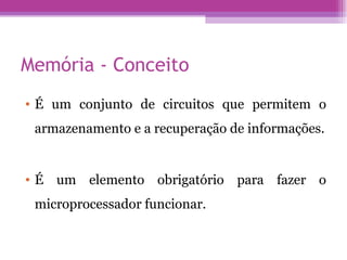 Memória - Conceito É um conjunto de circuitos que permitem o armazenamento e a recuperação de informações. É um elemento obrigatório para fazer o microprocessador funcionar. 