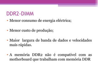 DDR2-DIMM Menor consumo de energia eléctrica; Menor custo de produção; Maior  largura de banda de dados e velocidades mais rápidas.  A memória DDR2 não é compatível com as motherboard que trabalham com memória DDR 