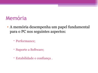 Memória A memória desempenha um papel fundamental para o PC nos seguintes aspectos: Performance; Suporte a Software; Estabilidade e confiança . 