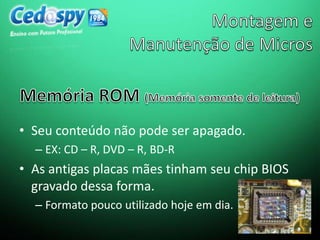 • Seu conteúdo não pode ser apagado.
– EX: CD – R, DVD – R, BD-R
• As antigas placas mães tinham seu chip BIOS
gravado dessa forma.
– Formato pouco utilizado hoje em dia.
 